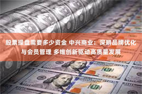 股票操盘需要多少资金 中兴商业：深耕品牌优化与会员管理 多维创新驱动高质量发展