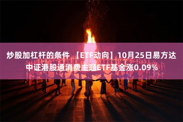 炒股加杠杆的条件 【ETF动向】10月25日易方达中证港股通消费主题ETF基金涨0.09%