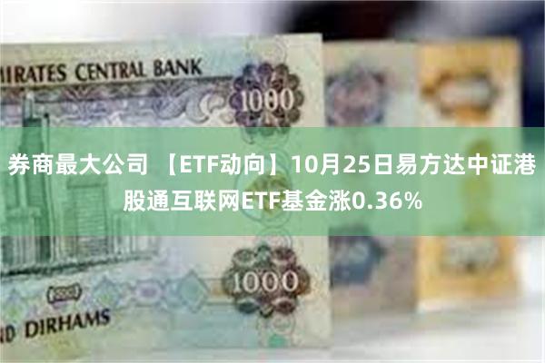 券商最大公司 【ETF动向】10月25日易方达中证港股通互联网ETF基金涨0.36%