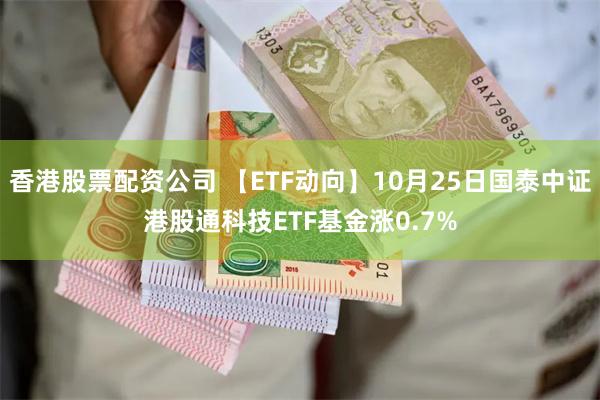 香港股票配资公司 【ETF动向】10月25日国泰中证港股通科技ETF基金涨0.7%