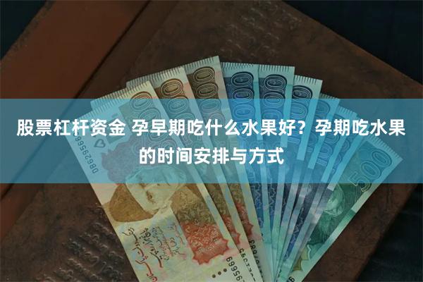 股票杠杆资金 孕早期吃什么水果好？孕期吃水果的时间安排与方式