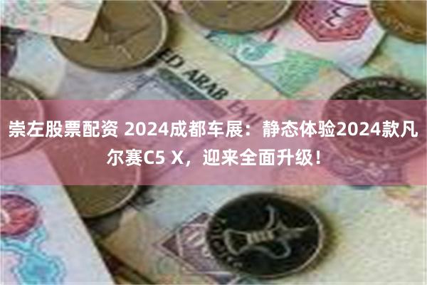 崇左股票配资 2024成都车展：静态体验2024款凡尔赛C5 X，迎来全面升级！