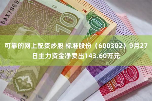 可靠的网上配资炒股 标准股份（600302）9月27日主力资金净卖出143.60万元