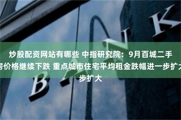 炒股配资网站有哪些 中指研究院：9月百城二手房价格继续下跌 重点城市住宅平均租金跌幅进一步扩大