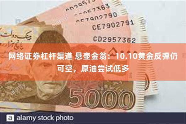 网络证劵杠杆渠道 悬壶金翁：10.10黄金反弹仍可空，原油尝试低多