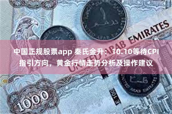 中国正规股票app 秦氏金升：10.10等待CPI指引方向，黄金行情走势分析及操作建议