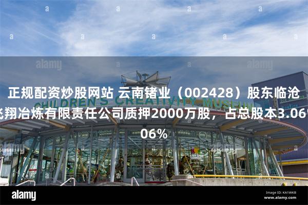 正规配资炒股网站 云南锗业（002428）股东临沧飞翔冶炼有限责任公司质押2000万股，占总股本3.06%