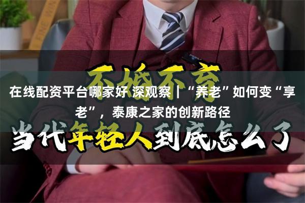 在线配资平台哪家好 深观察｜“养老”如何变“享老”，泰康之家的创新路径