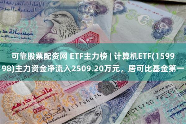 可靠股票配资网 ETF主力榜 | 计算机ETF(159998)主力资金净流入2509.20万元，居可比基金第一