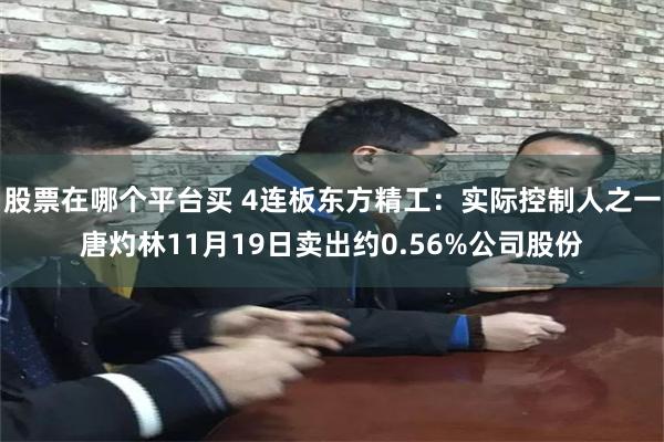 股票在哪个平台买 4连板东方精工：实际控制人之一唐灼林11月19日卖出约0.56%公司股份