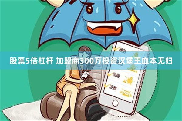 股票5倍杠杆 加盟商300万投资汉堡王血本无归