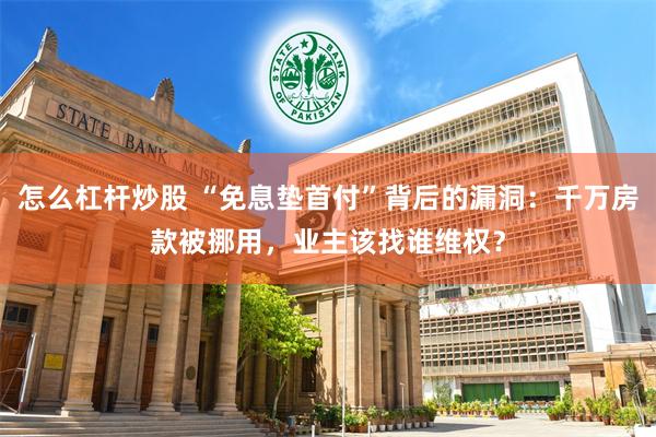 怎么杠杆炒股 “免息垫首付”背后的漏洞：千万房款被挪用，业主该找谁维权？