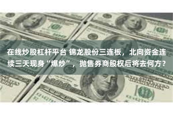 在线炒股杠杆平台 锦龙股份三连板，北向资金连续三天现身“爆炒”，抛售券商股权后将去何方？