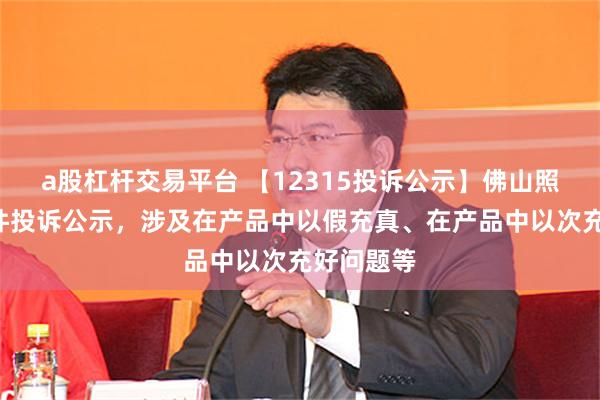 a股杠杆交易平台 【12315投诉公示】佛山照明新增3件投诉公示，涉及在产品中以假充真、在产品中以次充好问题等