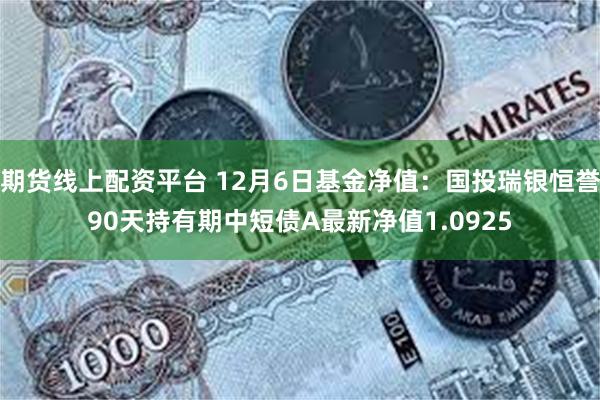 期货线上配资平台 12月6日基金净值：国投瑞银恒誉90天持有期中短债A最新净值1.0925