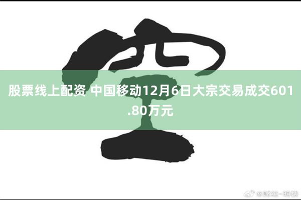 股票线上配资 中国移动12月6日大宗交易成交601.80万元