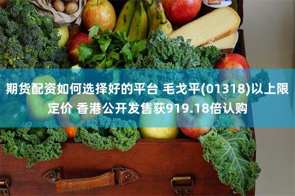 期货配资如何选择好的平台 毛戈平(01318)以上限定价 香港公开发售获919.18倍认购