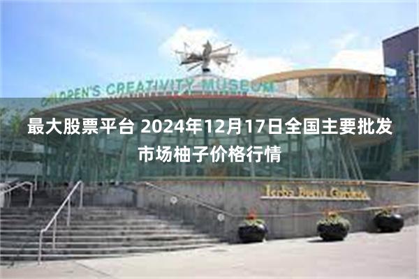 最大股票平台 2024年12月17日全国主要批发市场柚子价格行情