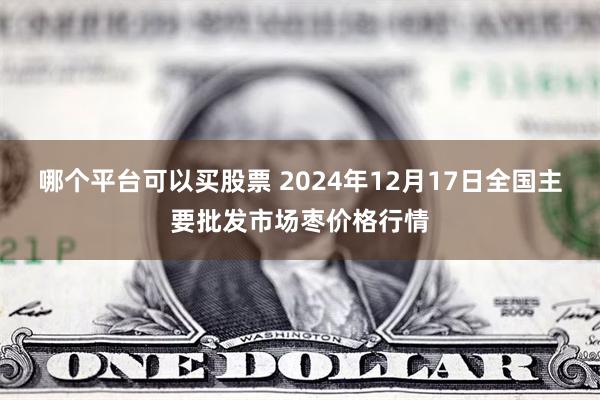 哪个平台可以买股票 2024年12月17日全国主要批发市场枣价格行情