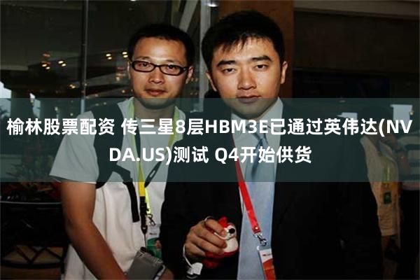 榆林股票配资 传三星8层HBM3E已通过英伟达(NVDA.US)测试 Q4开始供货