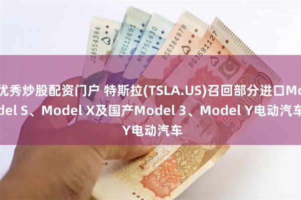 优秀炒股配资门户 特斯拉(TSLA.US)召回部分进口Model S、Model X及国产Model 3、Model Y电动汽车