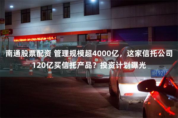 南通股票配资 管理规模超4000亿，这家信托公司120亿买信托产品？投资计划曝光