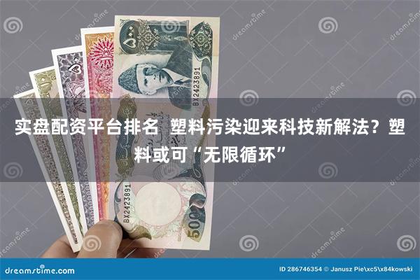 实盘配资平台排名  塑料污染迎来科技新解法？塑料或可“无限循环”