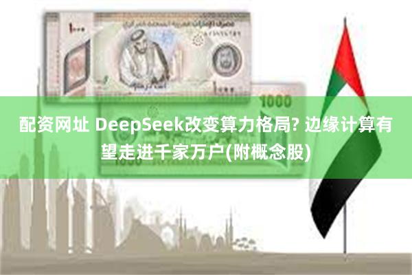 配资网址 DeepSeek改变算力格局? 边缘计算有望走进千家万户(附概念股)