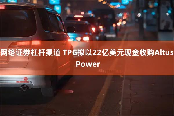 网络证劵杠杆渠道 TPG拟以22亿美元现金收购Altus Power