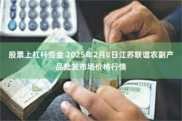 股票上杠杆资金 2025年2月8日江苏联谊农副产品批发市场价格行情