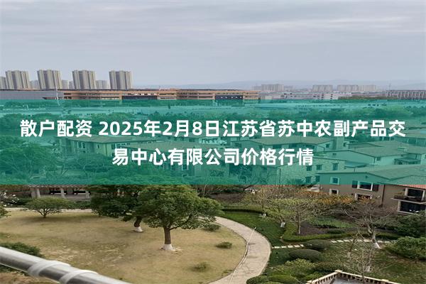 散户配资 2025年2月8日江苏省苏中农副产品交易中心有限公司价格行情