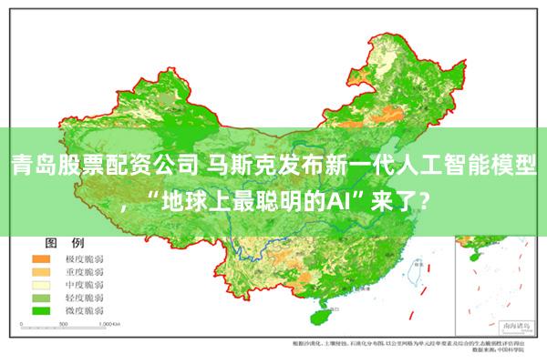 青岛股票配资公司 马斯克发布新一代人工智能模型，“地球上最聪明的AI”来了？