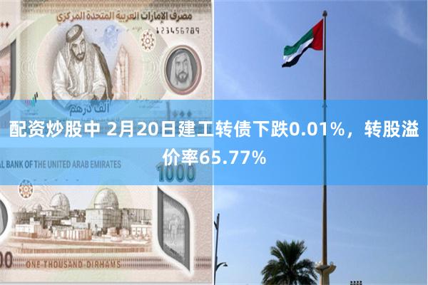 配资炒股中 2月20日建工转债下跌0.01%，转股溢价率65.77%