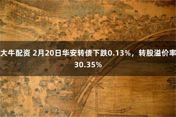 大牛配资 2月20日华安转债下跌0.13%，转股溢价率30.35%