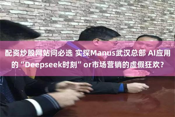 配资炒股网站问必选 实探Manus武汉总部 AI应用的“Deepseek时刻”or市场营销的虚假狂欢？