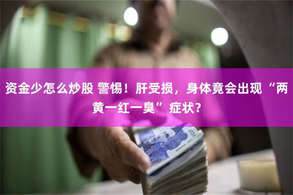 资金少怎么炒股 警惕！肝受损，身体竟会出现 “两黄一红一臭” 症状？